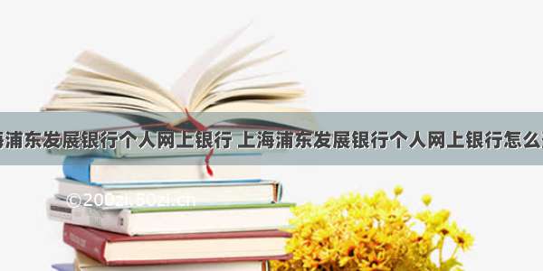 上海浦东发展银行个人网上银行 上海浦东发展银行个人网上银行怎么登录