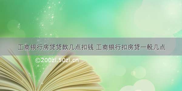 工商银行房贷贷款几点扣钱 工商银行扣房贷一般几点