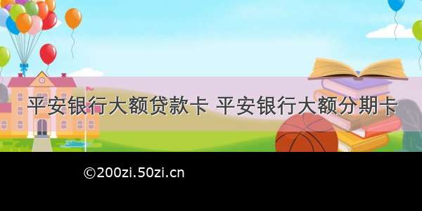 平安银行大额贷款卡 平安银行大额分期卡