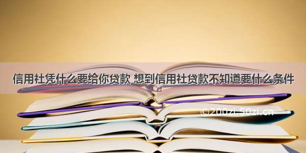 信用社凭什么要给你贷款 想到信用社贷款不知道要什么条件