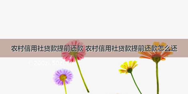 农村信用社贷款提前还款 农村信用社贷款提前还款怎么还