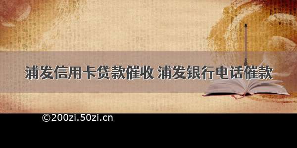 浦发信用卡贷款催收 浦发银行电话催款