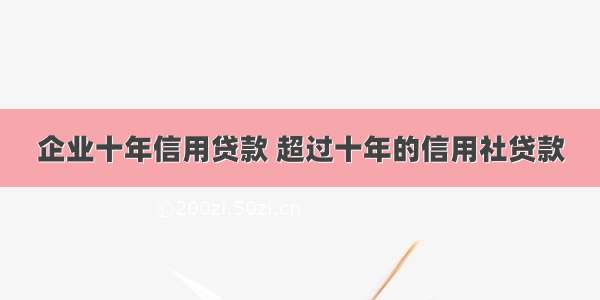 企业十年信用贷款 超过十年的信用社贷款