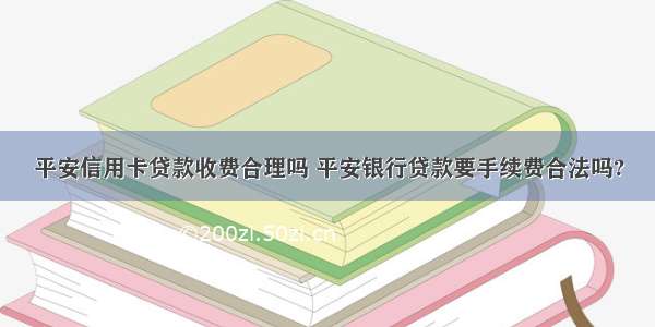 平安信用卡贷款收费合理吗 平安银行贷款要手续费合法吗?