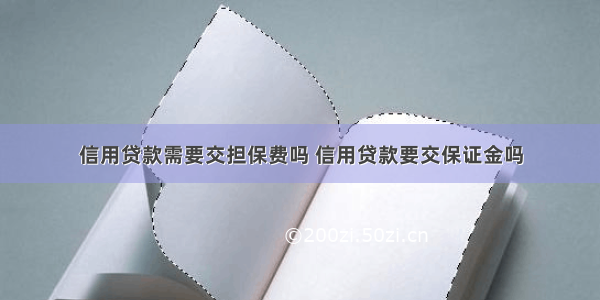 信用贷款需要交担保费吗 信用贷款要交保证金吗