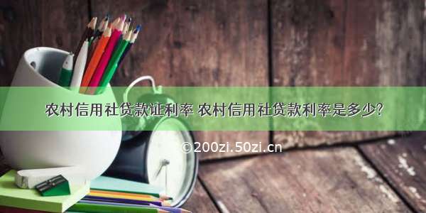 农村信用社贷款证利率 农村信用社贷款利率是多少?