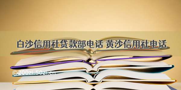 白沙信用社贷款部电话 黄沙信用社电话