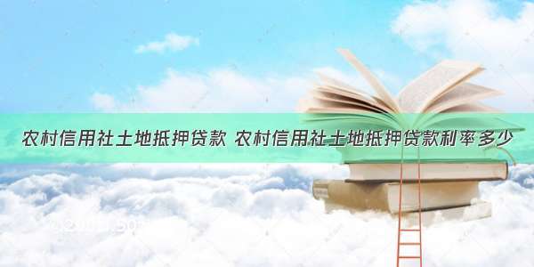 农村信用社土地抵押贷款 农村信用社土地抵押贷款利率多少