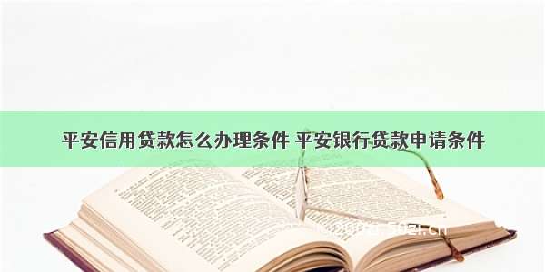 平安信用贷款怎么办理条件 平安银行贷款申请条件