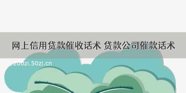 网上信用贷款催收话术 贷款公司催款话术