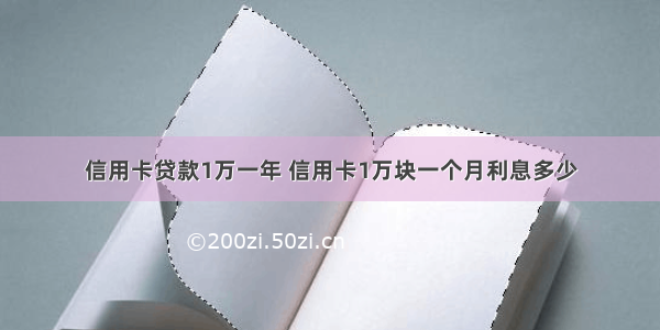 信用卡贷款1万一年 信用卡1万块一个月利息多少