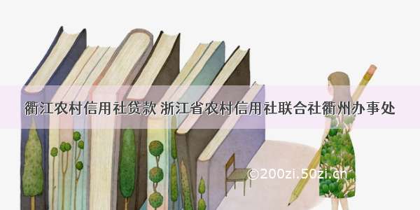 衢江农村信用社贷款 浙江省农村信用社联合社衢州办事处