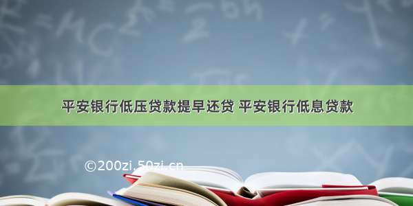 平安银行低压贷款提早还贷 平安银行低息贷款