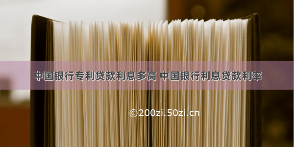 中国银行专利贷款利息多高 中国银行利息贷款利率