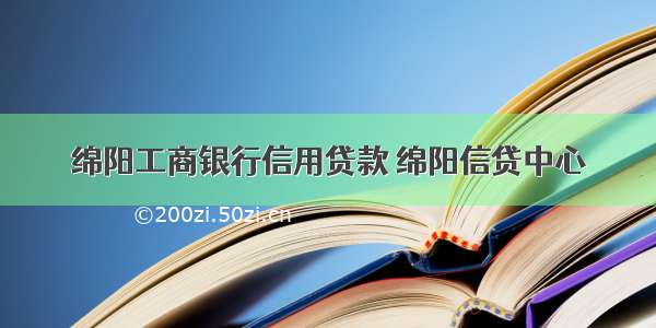 绵阳工商银行信用贷款 绵阳信贷中心