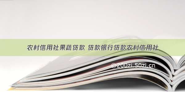 农村信用社果蔬贷款 贷款银行贷款农村信用社