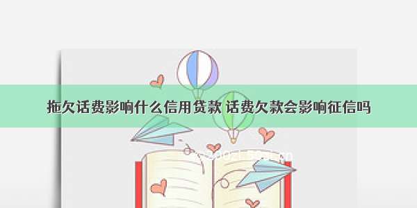 拖欠话费影响什么信用贷款 话费欠款会影响征信吗