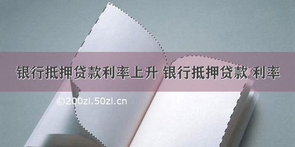 银行抵押贷款利率上升 银行抵押贷款 利率