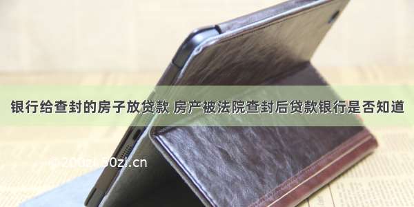 银行给查封的房子放贷款 房产被法院查封后贷款银行是否知道