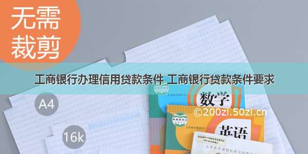 工商银行办理信用贷款条件 工商银行贷款条件要求