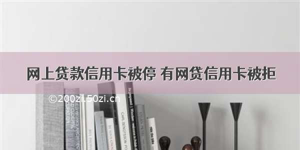 网上贷款信用卡被停 有网贷信用卡被拒