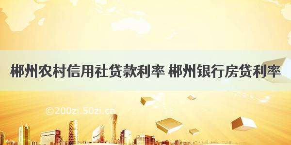 郴州农村信用社贷款利率 郴州银行房贷利率