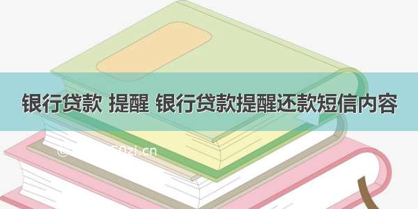 银行贷款 提醒 银行贷款提醒还款短信内容