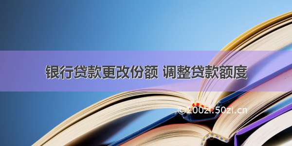 银行贷款更改份额 调整贷款额度