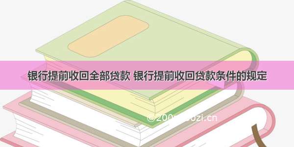 银行提前收回全部贷款 银行提前收回贷款条件的规定