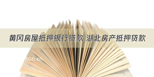 黄冈房屋抵押银行贷款 湖北房产抵押贷款