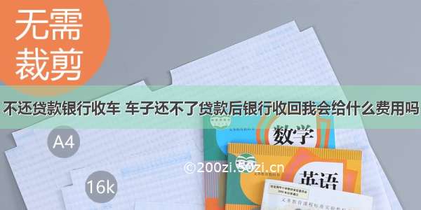 不还贷款银行收车 车子还不了贷款后银行收回我会给什么费用吗