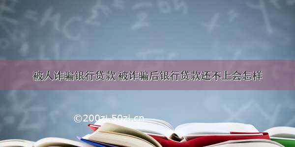 被人诈骗银行贷款 被诈骗后银行贷款还不上会怎样