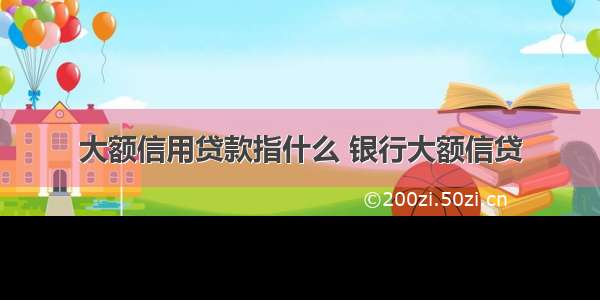 大额信用贷款指什么 银行大额信贷