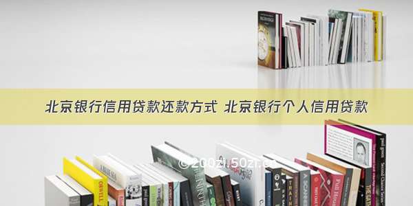 北京银行信用贷款还款方式 北京银行个人信用贷款