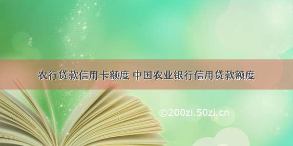 农行贷款信用卡额度 中国农业银行信用贷款额度