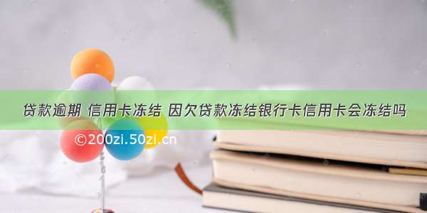 贷款逾期 信用卡冻结 因欠贷款冻结银行卡信用卡会冻结吗