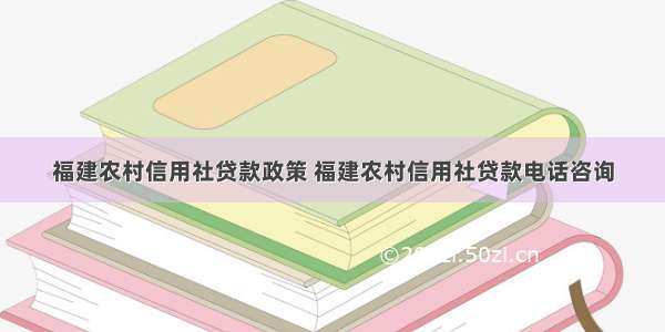 福建农村信用社贷款政策 福建农村信用社贷款电话咨询