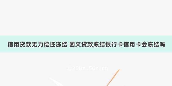 信用贷款无力偿还冻结 因欠贷款冻结银行卡信用卡会冻结吗