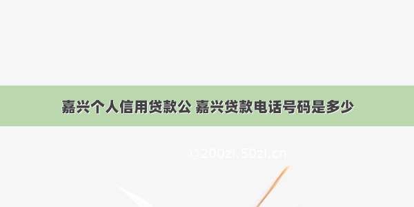 嘉兴个人信用贷款公 嘉兴贷款电话号码是多少