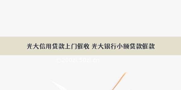 光大信用贷款上门催收 光大银行小额贷款催款