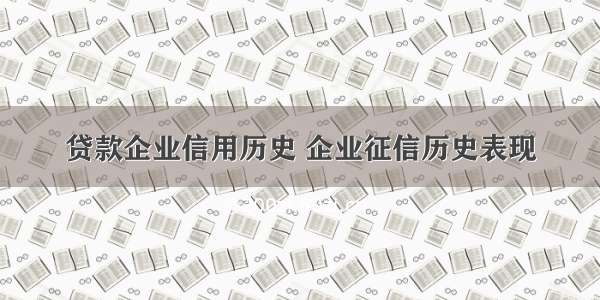 贷款企业信用历史 企业征信历史表现