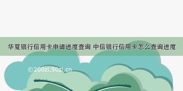 华夏银行信用卡申请进度查询 中信银行信用卡怎么查询进度