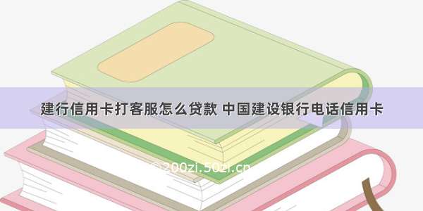 建行信用卡打客服怎么贷款 中国建设银行电话信用卡