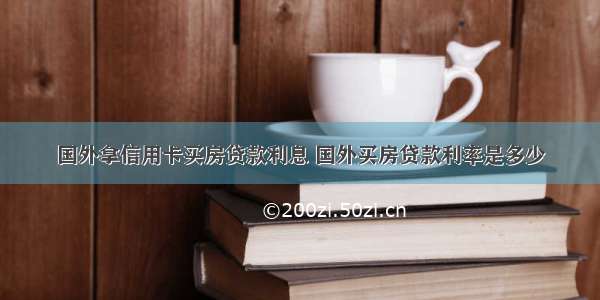 国外拿信用卡买房贷款利息 国外买房贷款利率是多少