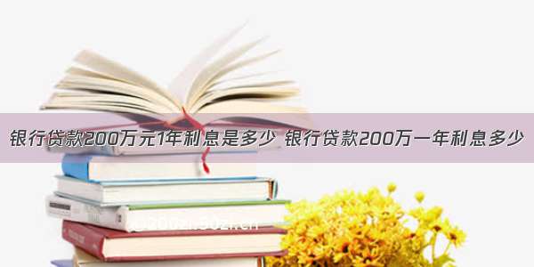 银行贷款200万元1年利息是多少 银行贷款200万一年利息多少