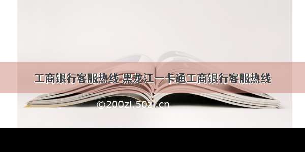 工商银行客服热线 黑龙江一卡通工商银行客服热线