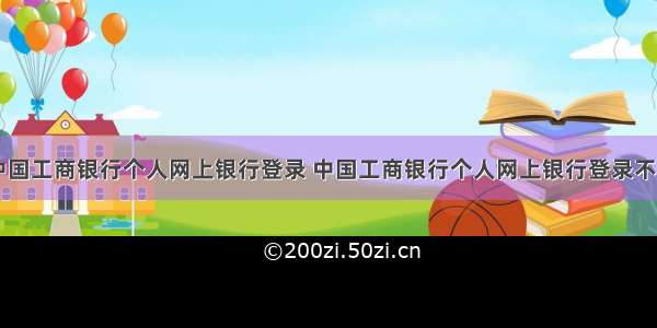 中国工商银行个人网上银行登录 中国工商银行个人网上银行登录不了