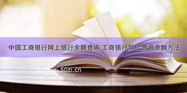 中国工商银行网上银行余额查询 工商银行网上查询余额方法