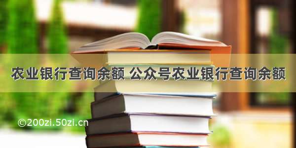 农业银行查询余额 公众号农业银行查询余额