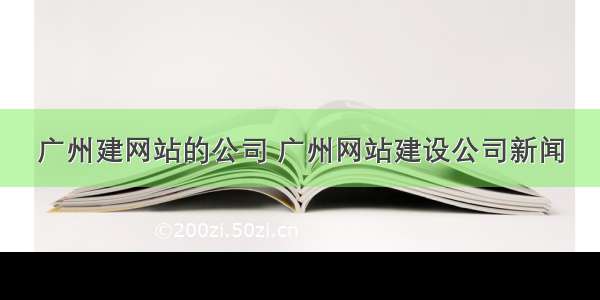 广州建网站的公司 广州网站建设公司新闻